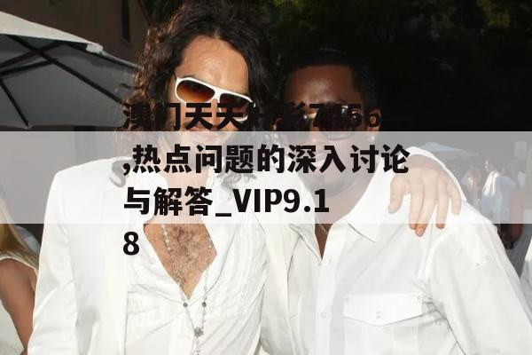 澳门天天好彩7456,热点问题的深入讨论与解答_VIP9.18