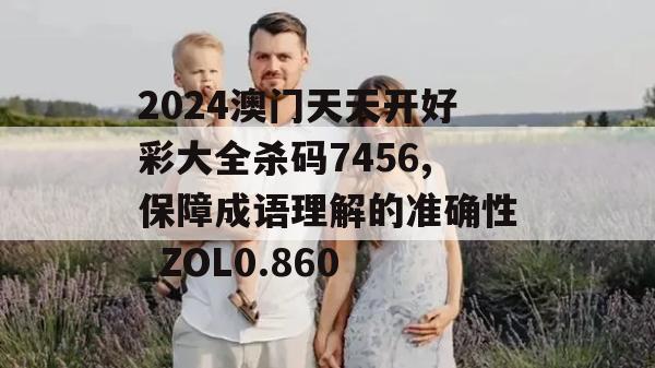 2024澳门天天开好彩大全杀码7456,保障成语理解的准确性_ZOL0.860