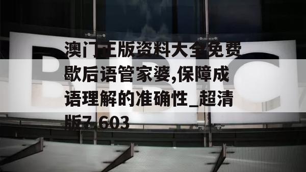 澳门正版资料大全免费歇后语管家婆,保障成语理解的准确性_超清版7.603