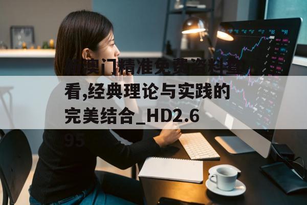 新澳门精准免费资料查看,经典理论与实践的完美结合_HD2.695