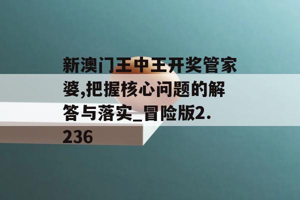 新澳门王中王开奖管家婆,把握核心问题的解答与落实_冒险版2.236