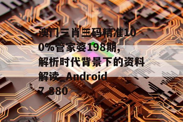 澳门三肖三码精准100%管家婆198期,解析时代背景下的资料解读_Android7.880