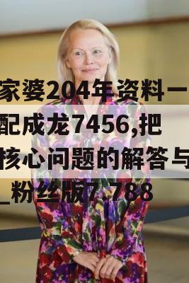 管家婆204年资料一肖配成龙7456,把握核心问题的解答与落实_粉丝版7.788