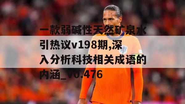 一款弱碱性天然矿泉水引热议v198期,深入分析科技相关成语的内涵_V0.476