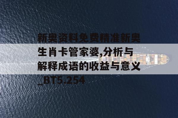 新奥资料免费精准新奥生肖卡管家婆,分析与解释成语的收益与意义_BT5.254