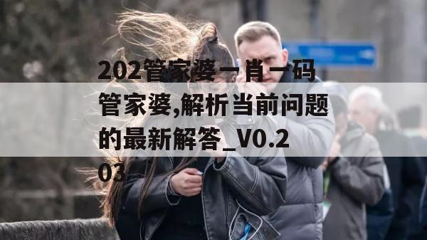 202管家婆一肖一码管家婆,解析当前问题的最新解答_V0.203