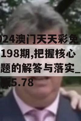 2024澳门天天彩免费198期,把握核心问题的解答与落实_探险版5.78