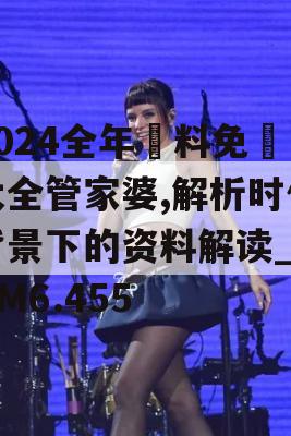 2024全年資料免費大全管家婆,解析时代背景下的资料解读_3DM6.455