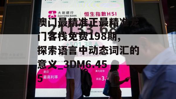 澳门最精准正最精准龙门客栈免费198期,探索语言中动态词汇的意义_3DM6.455