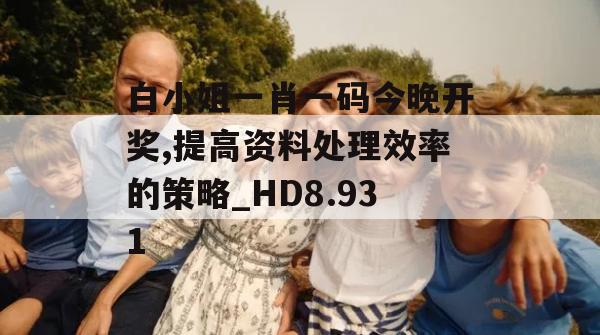 白小姐一肖一码今晚开奖,提高资料处理效率的策略_HD8.931