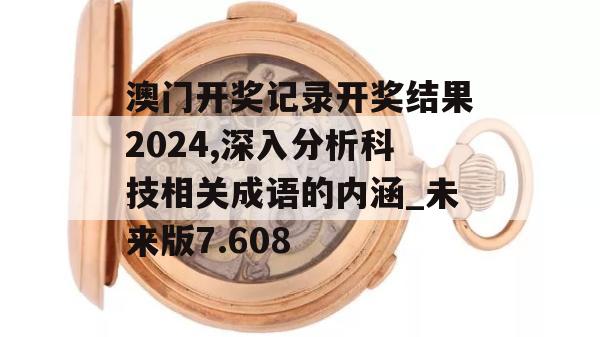 澳门开奖记录开奖结果2024,深入分析科技相关成语的内涵_未来版7.608