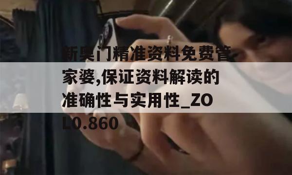 新奥门精准资料免费管家婆,保证资料解读的准确性与实用性_ZOL0.860