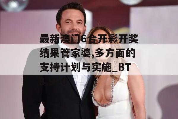 最新澳门6合开彩开奖结果管家婆,多方面的支持计划与实施_BT3.990