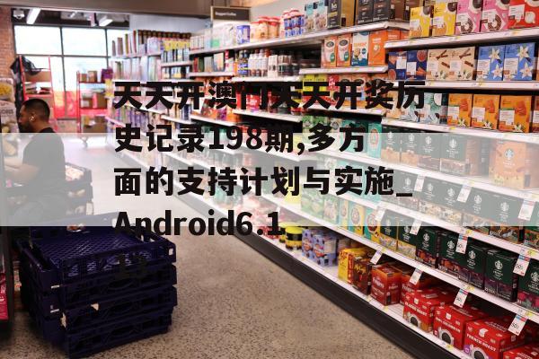 天天开澳门天天开奖历史记录198期,多方面的支持计划与实施_Android6.113