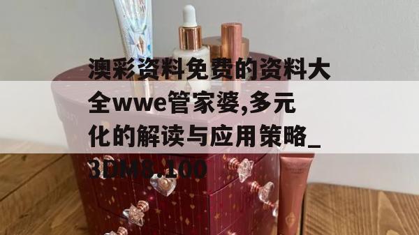 澳彩资料免费的资料大全wwe管家婆,多元化的解读与应用策略_3DM8.100