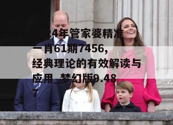 2024年管家婆精准一肖61期7456,经典理论的有效解读与应用_梦幻版9.487