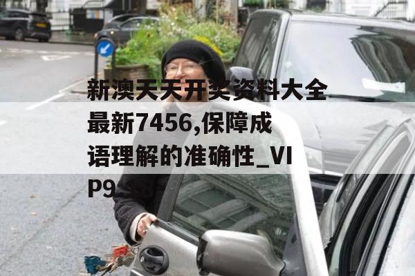 新澳天天开奖资料大全最新7456,保障成语理解的准确性_VIP9.18