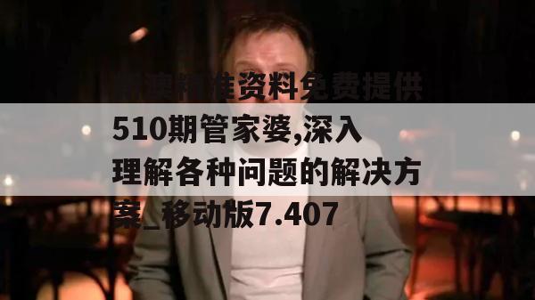 新澳精准资料免费提供510期管家婆,深入理解各种问题的解决方案_移动版7.407