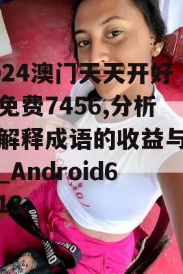 2024澳门天天开好彩免费7456,分析与解释成语的收益与意义_Android6.113