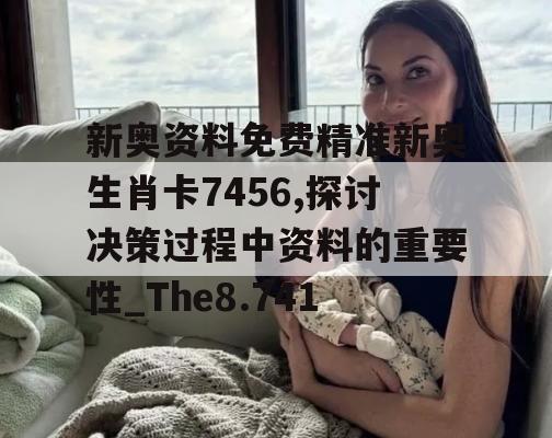 新奥资料免费精准新奥生肖卡7456,探讨决策过程中资料的重要性_The8.741