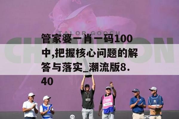 管家婆一肖一码100中,把握核心问题的解答与落实_潮流版8.40