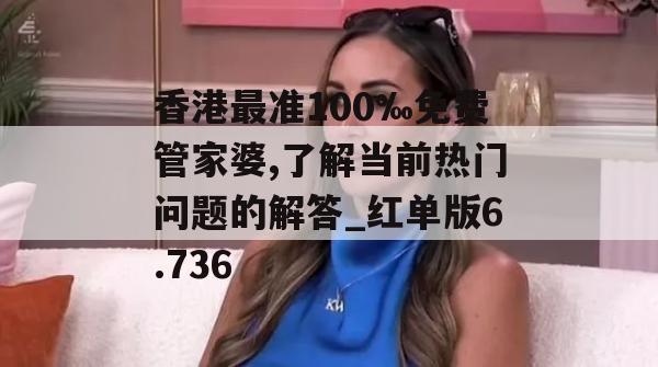 香港最准100‰免费管家婆,了解当前热门问题的解答_红单版6.736