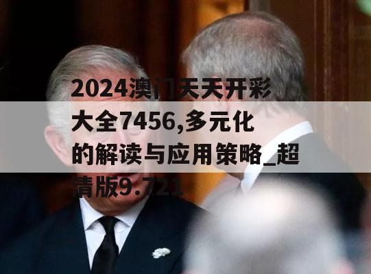 2024澳门天天开彩大全7456,多元化的解读与应用策略_超清版9.721