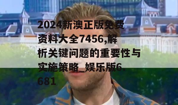 2024新澳正版免费资料大全7456,解析关键问题的重要性与实施策略_娱乐版6.681