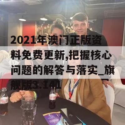 2021年澳门正版资料免费更新,把握核心问题的解答与落实_旗舰版3.141