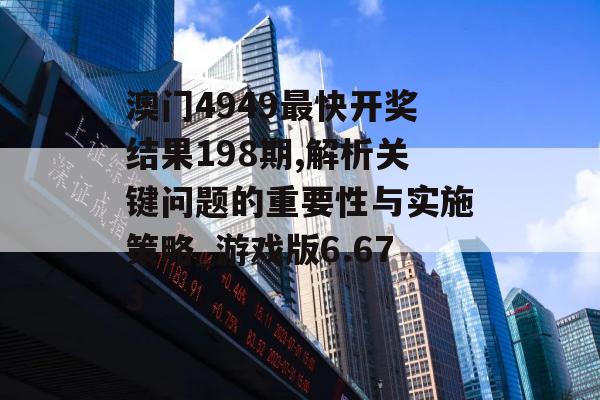 澳门4949最快开奖结果198期,解析关键问题的重要性与实施策略_游戏版6.673