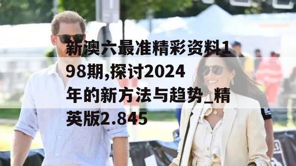 新澳六最准精彩资料198期,探讨2024年的新方法与趋势_精英版2.845