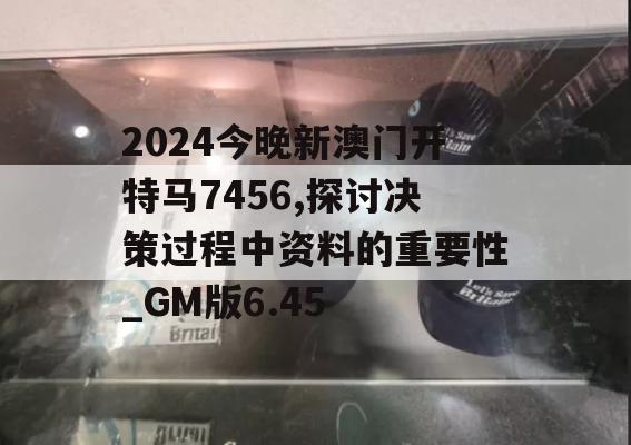 2024今晚新澳门开特马7456,探讨决策过程中资料的重要性_GM版6.45