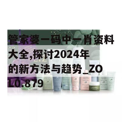 管家婆一码中一肖资料大全,探讨2024年的新方法与趋势_ZOL0.879