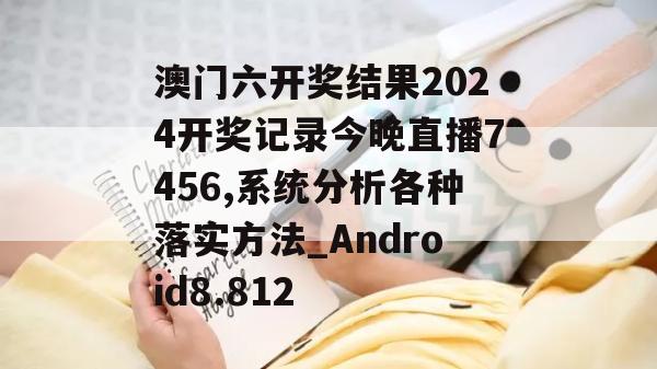 澳门六开奖结果2024开奖记录今晚直播7456,系统分析各种落实方法_Android8.812