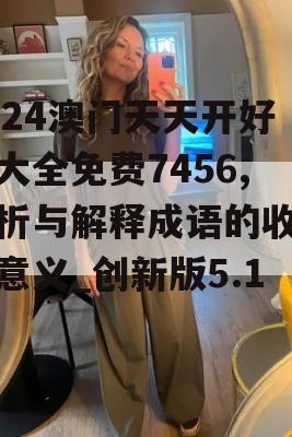 2024澳门天天开好彩大全免费7456,分析与解释成语的收益与意义_创新版5.181