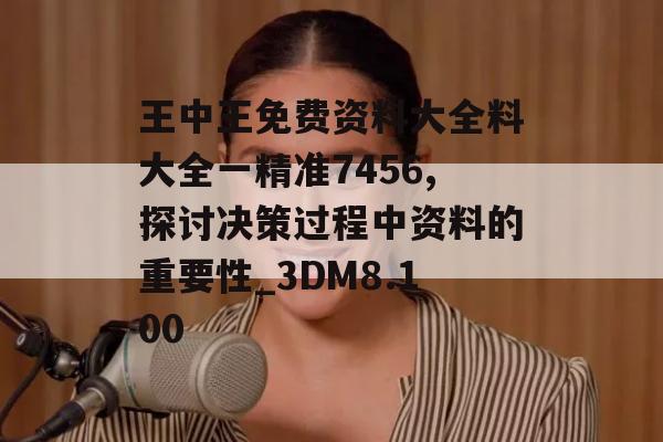 王中王免费资料大全料大全一精准7456,探讨决策过程中资料的重要性_3DM8.100