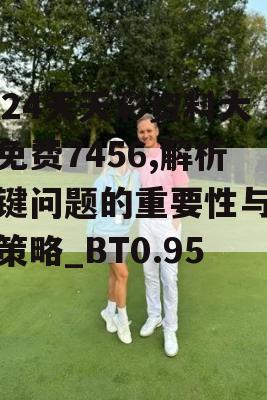 2024天天彩资料大全免费7456,解析关键问题的重要性与实施策略_BT0.951