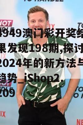 4949澳门彩开奖结果发现198期,探讨2024年的新方法与趋势_iShop2.209