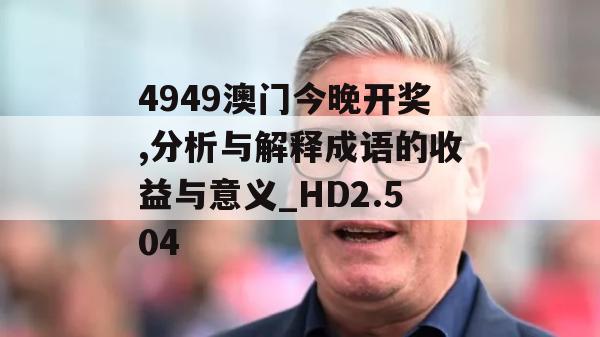 4949澳门今晚开奖,分析与解释成语的收益与意义_HD2.504