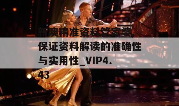 新澳精准资料管家婆,保证资料解读的准确性与实用性_VIP4.43