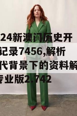 2024新澳门历史开奖记录7456,解析时代背景下的资料解读_专业版2.742