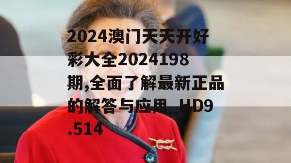 2024澳门天天开好彩大全2024198期,全面了解最新正品的解答与应用_HD9.514