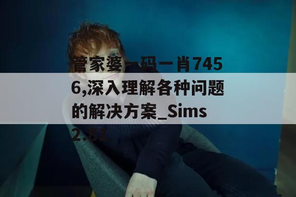 管家婆一码一肖7456,深入理解各种问题的解决方案_Sims2.81