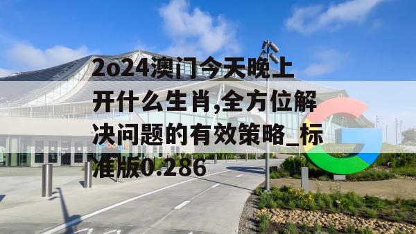 2o24澳门今天晚上开什么生肖,全方位解决问题的有效策略_标准版0.286