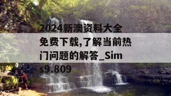 2024新澳资料大全免费下载,了解当前热门问题的解答_Sims9.809