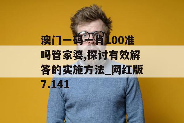 澳门一码一肖100准吗管家婆,探讨有效解答的实施方法_网红版7.141