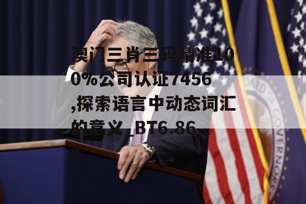 澳门三肖三码精准100%公司认证7456,探索语言中动态词汇的意义_BT6.864