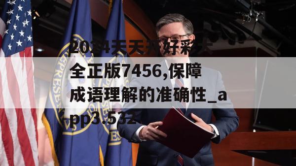 2024天天开好彩大全正版7456,保障成语理解的准确性_app3.532