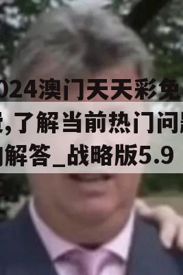 2024澳门天天彩免费,了解当前热门问题的解答_战略版5.919