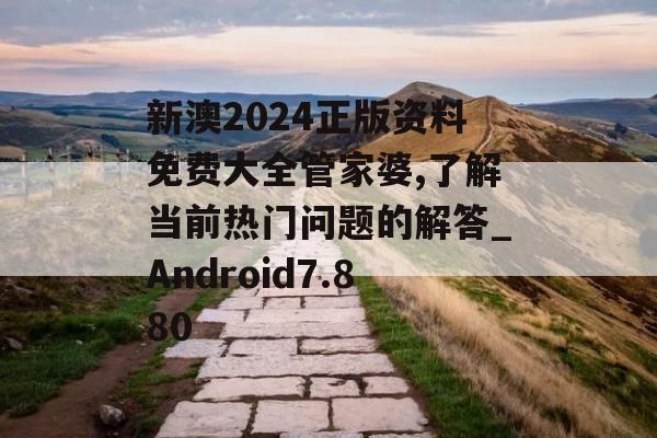 新澳2024正版资料免费大全管家婆,了解当前热门问题的解答_Android7.880